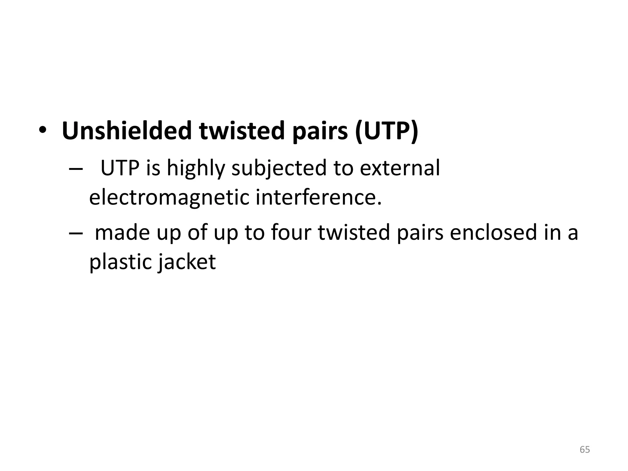 • Unshielded twisted pairs (UTP)
– UTP is highly subjected to external
electromagnetic interference.
– made up of up to four twisted pairs enclosed in a
plastic jacket
65
 