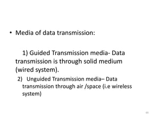 • Media of data transmission:
1) Guided Transmission media- Data
transmission is through solid medium
(wired system).
2) Unguided Transmission media– Data
transmission through air /space (i.e wireless
system)
60
 