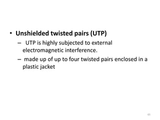 • Unshielded twisted pairs (UTP)
– UTP is highly subjected to external
electromagnetic interference.
– made up of up to four twisted pairs enclosed in a
plastic jacket
65
 