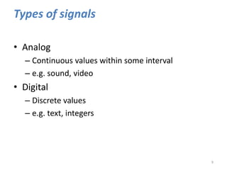 Types of signals
• Analog
– Continuous values within some interval
– e.g. sound, video
• Digital
– Discrete values
– e.g. text, integers
9
 