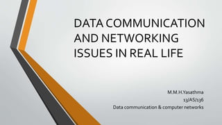 DATA COMMUNICATION
AND NETWORKING
ISSUES IN REAL LIFE
M.M.H.Yasathma
13/AS/136
Data communication & computer networks
 