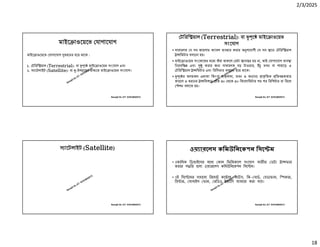 2/3/2025
18
Ranajit Sir, ICT 01914833571
মাইে াওেয়েভ যাগােযাগ
মাইে াওেয়েভ যাগােযাগ ধরেনর হেয় থােক :
১. টিরি য়াল (Terrestrial): বা ে মাইে াওেয়ভ সংেযাগ এবং
২. ােটলাইট (Satellite): বা -উপ েহর মা েম মাইে াওেয়ভ সংেযাগ।
Ranajit Sir, ICT 01914833571
টিরি য়াল (Terrestrial): বা ে মাইে াওেয়ভ
সংেযাগ
• সাধারণত য সব জায়গায় ক াবল বহার করার অ পেযাগী স সব ােন টিরি য়াল
া িমটার বসােনা হয়।
• মাইে াওেয়ভ সংেকেতর মে ব ধা থাকেল ডটা ানা র হয় না, তাই যাগােযাগ ব া
িনরবি এবং ু করার জ সাধারণত বড় টাওয়ার, ভবন বা পাহােড় এ
টিরি য়াল া িমটার এবং িরিসভার বসােনা হেয় থােক।
• ে র অসমতল এলাকা িকংবা গাছপালা, ভবন ও অ া া িতক িতব কতার
কারেণ এ ধরেনর া িমশেন িত ৪০ থেক ৫০ িকেলািমটার পর পর িরিপটার বা িরেল
শন বসােত হয়।
Ranajit Sir, ICT 01914833571
ােটলাইট (Satellite)
Ranajit Sir, ICT 01914833571
ওয় ারেলস কিমউিনেকশন িসে ম
• একািধক িডভাইেসর মেধ কান িফিজক াল সংেযাগ ব তীত ডটা া ফার
করার প িত হেলা ওয় ারেলস কিমউিনেকশন িসে ম।
• এই িসে েমর সাহােয িরেমাট কে াল, মাউস, িক- বাড, হডেফান, ি কার,
ি ার, মাবাইল ফান, রিডও ইত ািদ ব বহার করা যায়।
 