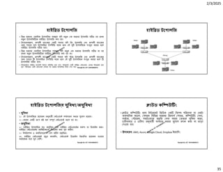 2/3/2025
35
Ranajit Sir, ICT 01914833571
হাইি ড টেপালিজ
• িভ ধরেণর একািধক টেপালিজর সম েয় যিদ নতু ন এক ধরেণর টেপালিজ গ ত হয় তখন
নতু ন টেপালিজ েক হাইি ড টেপালিজ বলা হয়।
• উদাহরণ প, পালী ব াংেকর এক শাখায় যিদ িরং টেপালিজ এবং পালী ব াংেকর
অন শাখায় বাস টেপালিজর উপি িত থােক তেব এই দু টেপালিজেক সংযু করার ফেল
হাইি ড টেপালিজ গ ত হেব।
• িভ ধরেণর একািধক টেপালিজর সম েয় যিদ নতু ন এক ধরেণর টেপালিজ গ ত না হয়
তখন নতু ন টেপালিজ েক হাইি ড টেপালিজ বলা হয় না।
• উদাহরণ প, পালী ব াংেকর এক শাখায় যিদ ার টেপালিজ এবং পালী ব াংেকর
অন শাখায় ি টেপালিজর উপি িত থােক তেব এই দু টেপালিজেক সংযু করার ফেল ি
টেপালিজই গ ত হেব।
• ই ারেনটেক হাইি ড টেপালিজ িহেসেব অিভিহত করা যায়। ই ারেনট এক হাইি ড নটওয়াক, কননা ই ারেনট হেলা
বৃহৎ পিরসেরর এক নটওয়াক যখােন সব ধরেনর টেপালিজর িম ণ দখা যায়। Ranajit Sir, ICT 01914833571
হাইি ড টেপালিজ
Ranajit Sir, ICT 01914833571
হাইি ড টেপালিজর সুিবধা/অসুিবধা
• সুিবধা
১। এই টেপালিজেত েয়াজন অনুযায়ী নটওয়াক স সারণ করার সুেযাগ রেয়েছ।
২। কােনা এক অংশ ন হেল স ূণ নটওয়াক অচল হয় না।
• অসুিবধা
১। হাইি ড টেপালিজর বড় অসুিবধা হেলা হাইি ড নটওয়ােকর নকশা বা িডজাইন করা।
হাইি ড নটওয়ােকর আিকেটকচার িডজাইন করা খুব ক ন।
২। ই টেলশন ও কনিফগােরশন বশ জ ল কৃ িতর।
৩। হাইি ড নটওয়ােক চুর ক াবিলং, নটওয়াক িডভাইস ইত ািদর েয়াজন হওয়ায়
কাঠােমার ব য় খুব বিশ।
Ranajit Sir, ICT 01914833571
াউড কি উ ং
• াউড কি উ ং হেলা ই ারেনট িভি ক এক িবেশষ পিরেসবা বা একটা
ব বসািয়ক মেডল, যখােন িবিভ ধরেনর িরেসাস শয়ার, কি উ ং সবা,
সাভার, ােরজ, সফটওয় ার ভৃ িত সবা সহেজ তার সুিবধা মেতা,
চািহবামা ও চািহদা অনুযায়ী ব বহার করার সুেযাগ দান করা বা ভাড়া
দওয়া হয়।
• উদাহরণ: AWS, Azure, Google Cloud, Dropbox ইত ািদ।
 