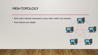 MESH TOPOLOGY
• Each node is directly connected to every other node in the network.
• Fault tolerant and reliable.
 