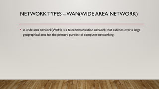NETWORKTYPES – WAN(WIDE AREA NETWORK)
• A wide area network(WAN) is a telecommunication network that extends over a large
geographical area for the primary purpose of computer networking.
 