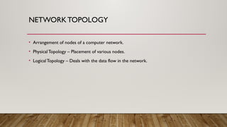 NETWORKTOPOLOGY
• Arrangement of nodes of a computer network.
• PhysicalTopology – Placement of various nodes.
• LogicalTopology – Deals with the data flow in the network.
 