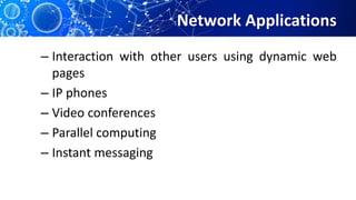 Network Applications
– Interaction with other users using dynamic web
pages
– IP phones
– Video conferences
– Parallel computing
– Instant messaging
 