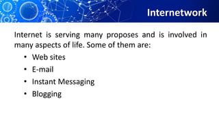 Internetwork
Internet is serving many proposes and is involved in
many aspects of life. Some of them are:
• Web sites
• E-mail
• Instant Messaging
• Blogging
 