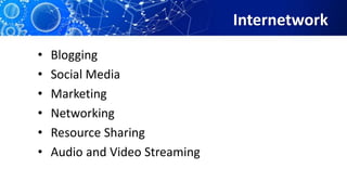 Internetwork
• Blogging
• Social Media
• Marketing
• Networking
• Resource Sharing
• Audio and Video Streaming
 