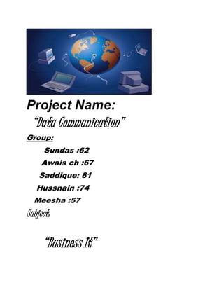 Project Name:
“Data Communication”
Group:
Sundas :62
Awais ch :67
Saddique: 81
Hussnain :74
Meesha :57
Subject:
“Business It”
 