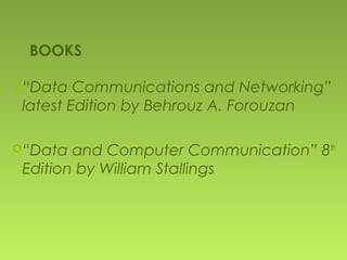BOOKS
“Data Communications and Networking”
latest Edition by Behrouz A. Forouzan
“Data and Computer Communication” 8th
Edition by William Stallings