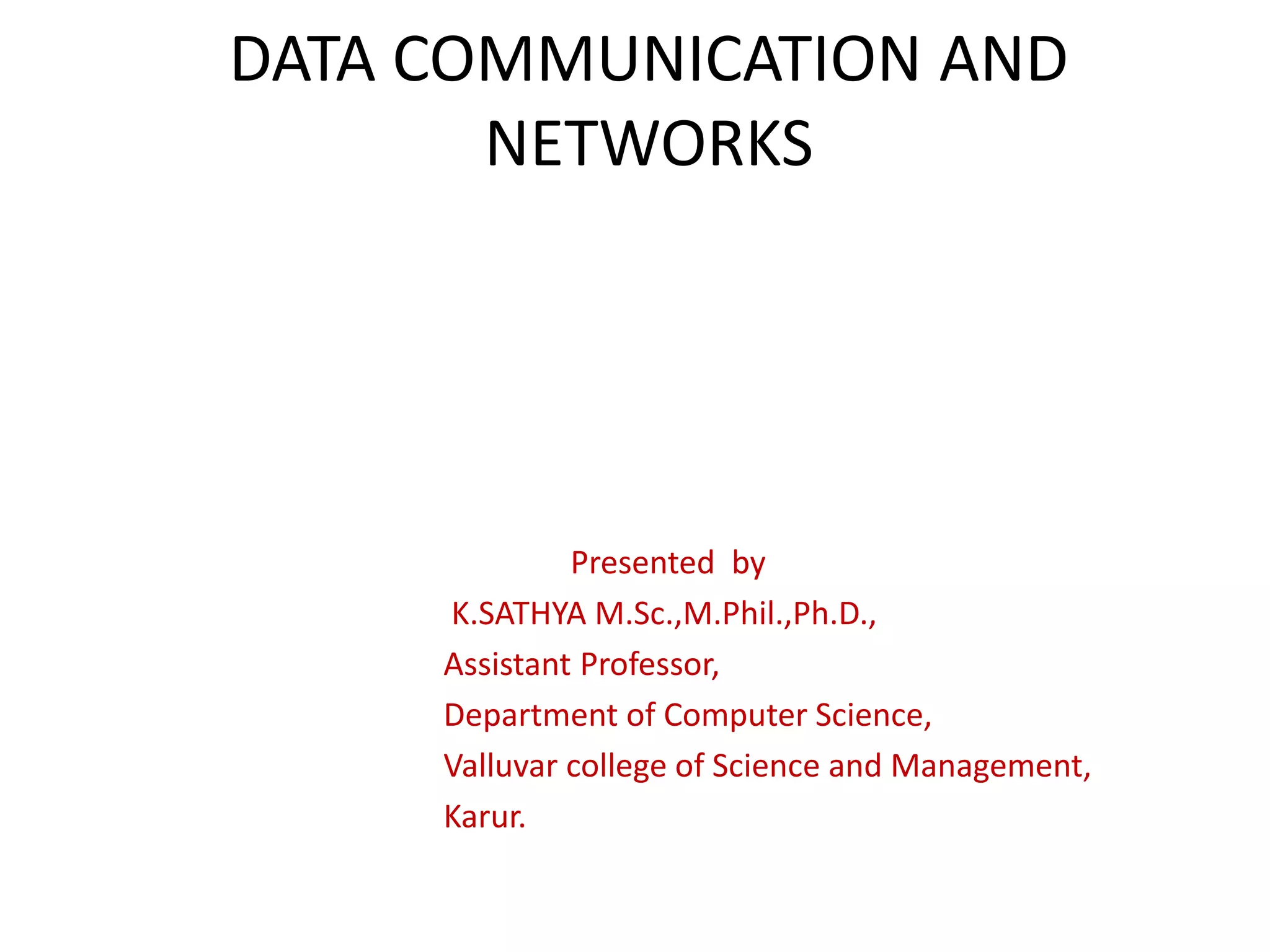 DATA COMMUNICATION AND
NETWORKS
Presented by
K.SATHYA M.Sc.,M.Phil.,Ph.D.,
Assistant Professor,
Department of Computer Science,
Valluvar college of Science and Management,
Karur.
 