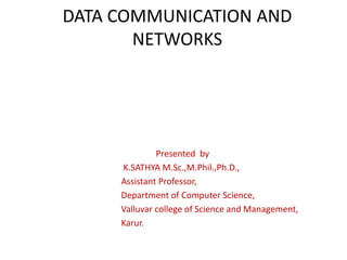 DATA COMMUNICATION AND
NETWORKS
Presented by
K.SATHYA M.Sc.,M.Phil.,Ph.D.,
Assistant Professor,
Department of Computer Science,
Valluvar college of Science and Management,
Karur.
 