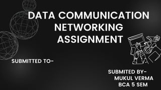 DATA COMMUNICATION
NETWORKING
ASSIGNMENT
SUBMITTED TO-
SUBMITED BY-
MUKUL VERMA
BCA 5 SEM
 