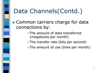 Data Channels(Contd.)
21
 Common carriers charge for data
connections by:
–The amount of data transferred
(megabytes per month)
–The transfer rate (bits per second)
–The amount of use (time per month)
 