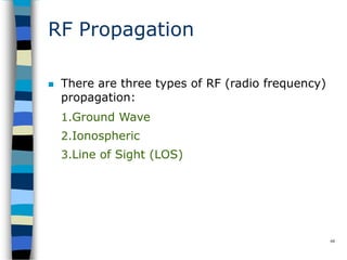 RF Propagation
68
 There are three types of RF (radio frequency)
propagation:
1.Ground Wave
2.Ionospheric
3.Line of Sight (LOS)
 