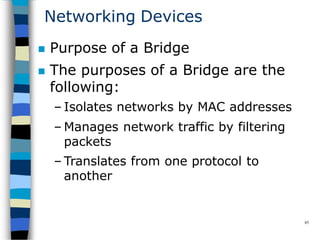 Networking Devices
85
 Purpose of a Bridge
 The purposes of a Bridge are the
following:
– Isolates networks by MAC addresses
– Manages network traffic by filtering
packets
– Translates from one protocol to
another
 