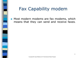 CopyrightMr.Anjan Mahanta LCCTInternational Studies Program
13
Fax Capability modem
 Most modern modems are fax modems, which
means that they can send and receive faxes.
 
