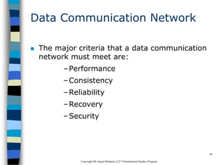 CopyrightMr.Anjan Mahanta LCCTInternational Studies Program
44
Data Communication Network
 The major criteria that a data communication
network must meet are:
–Performance
–Consistency
–Reliability
–Recovery
–Security
 