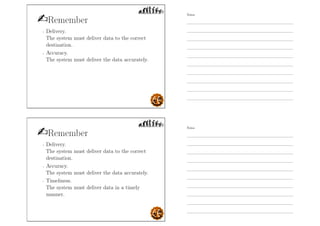 Remember
- Delivery.
The system must deliver data to the correct
destination.
- Accuracy.
The system must deliver the data accurately.
Remember
- Delivery.
The system must deliver data to the correct
destination.
- Accuracy.
The system must deliver the data accurately.
- Timeliness.
The system must deliver data in a timely
manner.
Notes
Notes
 