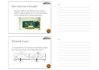 Data Link Layer Example
- Ethernet (802.3) and Media Access Control
(MAC) address applied to the network adaptor
by the manufacturer during production.
Network Layer
- is responsible for the delivery of individual packets
from the source host to the destination host.
Notes
Notes
 