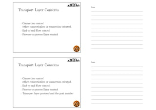Transport Layer Concerns
- Connection control
either connectionless or connection-oriented.
- End-to-end Flow control
- Process-to-process Error control
Transport Layer Concerns
- Connection control
either connectionless or connection-oriented.
- End-to-end Flow control
- Process-to-process Error control
- Transport layer protocol and the port number
Notes
Notes
 