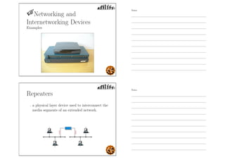 Networking and
Internetworking Devices
Examples
Repeaters
- a physical layer device used to interconnect the
media segments of an extended network.
Notes
Notes
 
