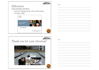 References
SECONDARY SOURCE:
- Network Fundamentals, Cisco Networking
Academy, 2007
Thank you for your attention!
Notes
Notes
 