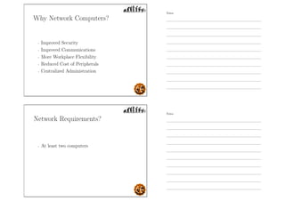 Why Network Computers?
- Improved Security
- Improved Communications
- More Workplace Flexibility
- Reduced Cost of Peripherals
- Centralized Administration
Network Requirements?
- At least two computers
Notes
Notes
 