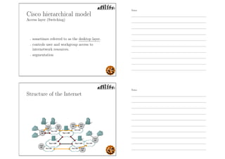 Cisco hierarchical model
Access layer (Switching)
- sometimes referred to as the desktop layer.
- controls user and workgroup access to
internetwork resources.
- segmentation
Structure of the Internet
Notes
Notes
 