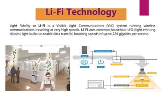 Light Fidelity or Li-Fi is a Visible Light Communications (VLC) system running wireless
communications travelling at very high speeds. Li-Fi uses common household LED (light emitting
diodes) light bulbs to enable data transfer, boasting speeds of up to 224 gigabits per second.
Li-Fi Technology
 