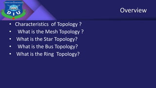 Overview
• Characteristics of Topology ?
• What is the Mesh Topology ?
• What is the Star Topology?
• What is the Bus Topology?
• What is the Ring Topology?
 