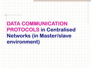 DATA COMMUNICATION
PROTOCOLS in Centralised
Networks (in Master/slave
environment)
 