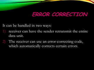 ERROR CORRECTIONERROR CORRECTION
It can be handled in two ways:
1) receiver can have the sender retransmit the entire
data unit.
2) The receiver can use an error-correcting code,
which automatically corrects certain errors.
 