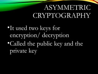 ASYMMETRIC
CRYPTOGRAPHY
•It used two keys for
encryption/ decryption
•Called the public key and the
private key
 