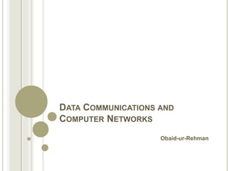 DATA COMMUNICATIONS AND
COMPUTER NETWORKS
Obaid-ur-Rehman
 