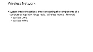 Wireless Network
• System Interconnection : Interconnecting the components of a
compute using short range radio. Wireless mouse , keyword
• Wireless LAN’s
• Wireless WAN’s
 