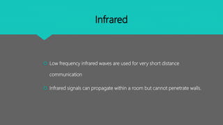 Infrared
 Low frequency infrared waves are used for very short distance
communication
 Infrared signals can propagate within a room but cannot penetrate walls.
 