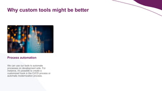 Why custom tools might be better
We can use our tools to automate
processes on development side. For
instance, it’s possible to create a
customized hook in the CI/CD process or
automate modernization process.
Process automation
 