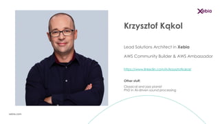 xebia.com
Krzysztof Kąkol
Lead Solutions Architect in Xebia
AWS Community Builder & AWS Ambassador
https://www.linkedin.com/in/krzysztofkakol/
Other stuff:
Classical and jazz pianist
PhD in AI-driven sound processing
 