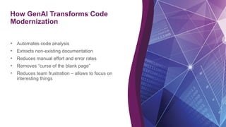 How GenAI Transforms Code
Modernization
6
• Automates code analysis
• Extracts non-existing documentation
• Reduces manual effort and error rates
• Removes “curse of the blank page”
• Reduces team frustration – allows to focus on
interesting things
 