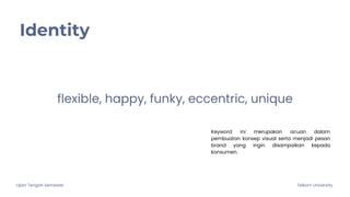 Ujian Tengah Semester Telkom University
Identity
flexible, happy, funky, eccentric, unique
Keyword ini merupakan acuan dalam
pembuatan konsep visual serta menjadi pesan
brand yang ingin disampaikan kepada
konsumen.
 
