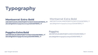 Ujian Tengah Semester Telkom University
Typography
Montserrat Extra Bold
ABCDEFGHIJKLMNOPQRSTUVWXYZ12345678910,.?!'
abcdefghiklmnopqrstuvwxyz12345678910,.?!'
Montserrat Extra Bold
ABCDEFGHIJKLMNOPQRSTUVWXYZ12345678910,.?!'
abcdefghiklmnopqrstuvwxyz12345678910,.?!'
Poppins Extra Bold
abcdefghiklmnopqrstuvwxyz12345678910,.?!'
ABCDEFGHIJKLMNOPQRSTUVWXYZ12345678910,.?!'
Poppins
ABCDEFGHIJKLMNOPQRSTUVWXYZ12345678910,.?!'
abcdefghiklmnopqrstuvwxyz12345678910,.?!'
 