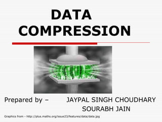 DATA
COMPRESSION
Prepared by – JAYPAL SINGH CHOUDHARY
SOURABH JAIN
Graphics from - http://plus.maths.org/issue23/features/data/data.jpg
 