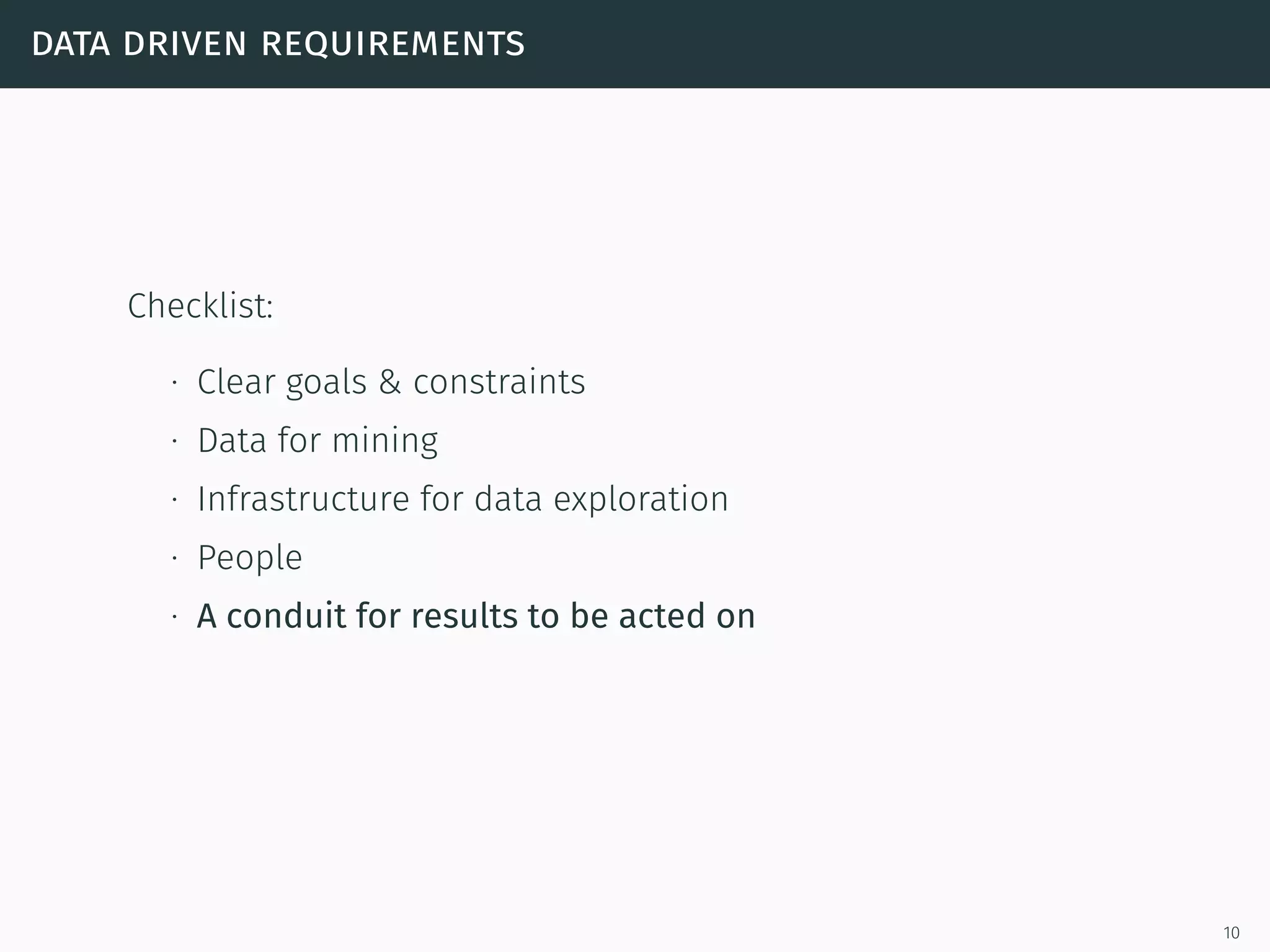 data driven requirements
Checklist:
∙ Clear goals & constraints
∙ Data for mining
∙ Infrastructure for data exploration
∙ People
∙ A conduit for results to be acted on
10
 
