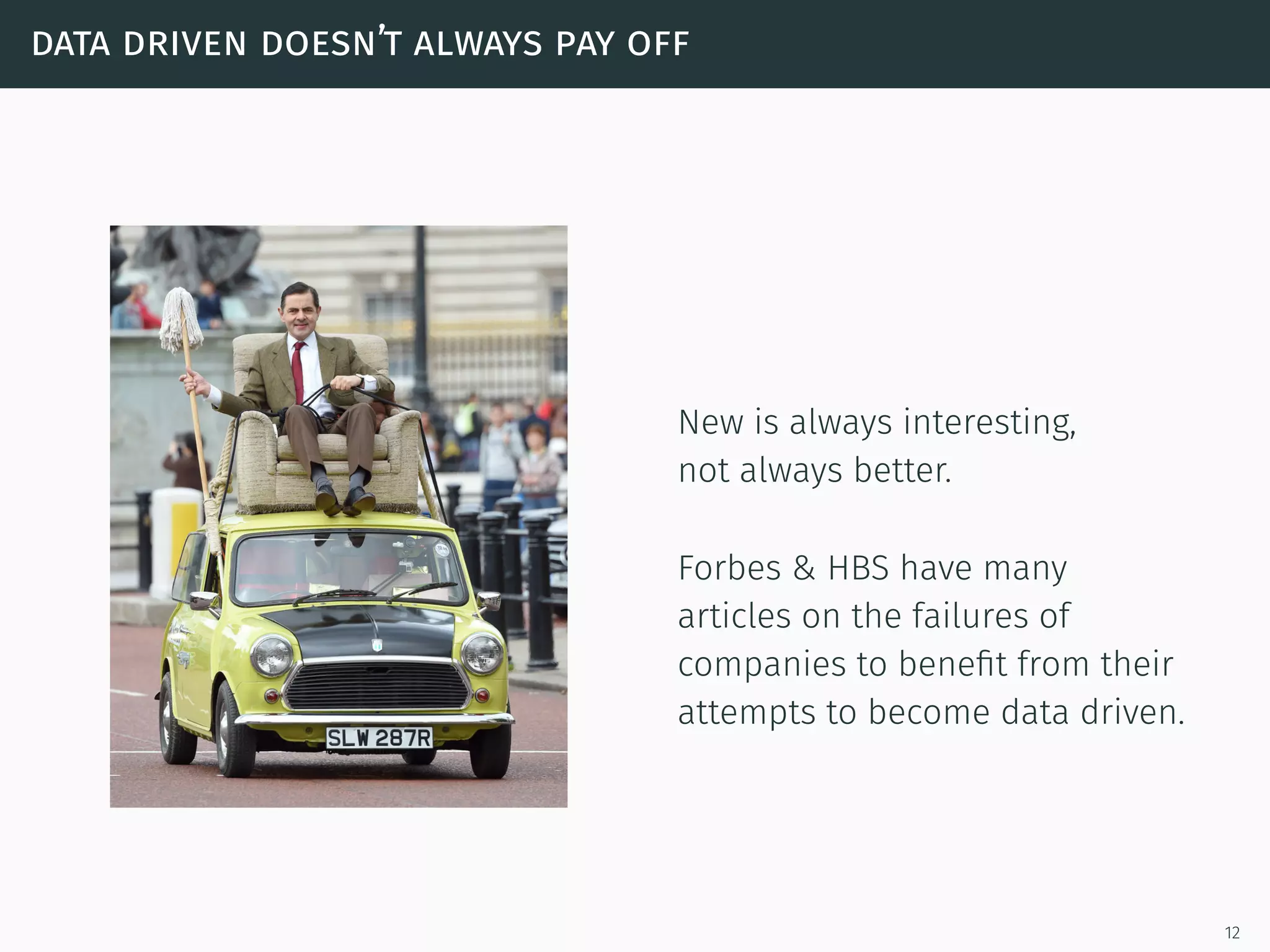 data driven doesn’t always pay off
New is always interesting,
not always better.
Forbes & HBS have many
articles on the failures of
companies to beneﬁt from their
attempts to become data driven.
12
 