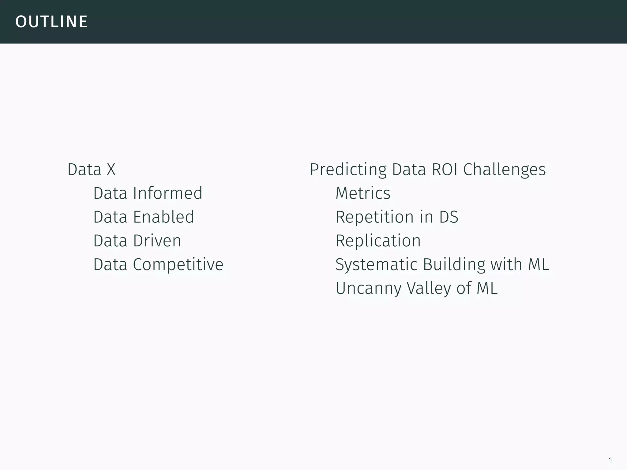 outline
Data X
Data Informed
Data Enabled
Data Driven
Data Competitive
Predicting Data ROI Challenges
Metrics
Repetition in DS
Replication
Systematic Building with ML
Uncanny Valley of ML
1
 