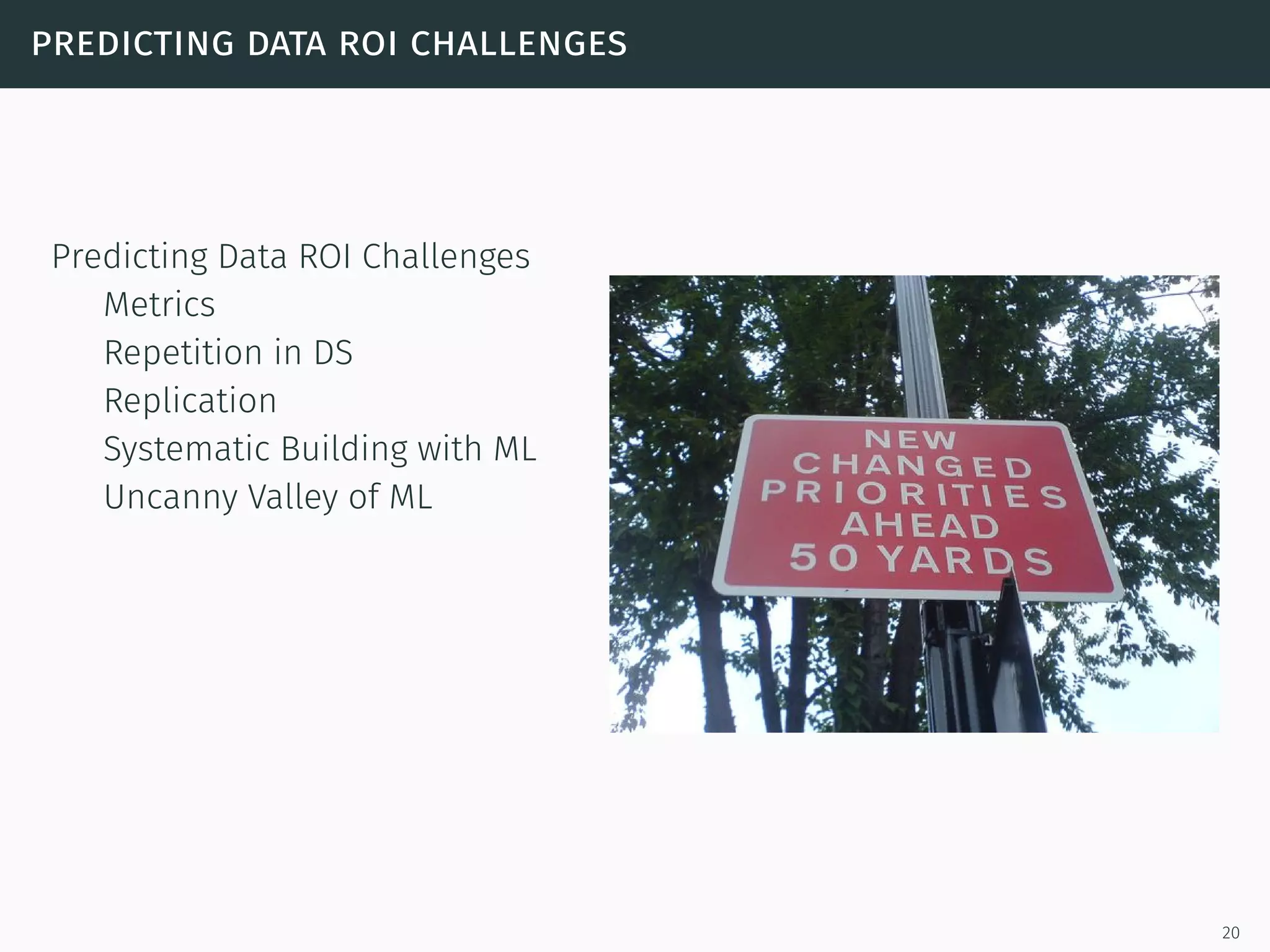 predicting data roi challenges
Predicting Data ROI Challenges
Metrics
Repetition in DS
Replication
Systematic Building with ML
Uncanny Valley of ML
20
 