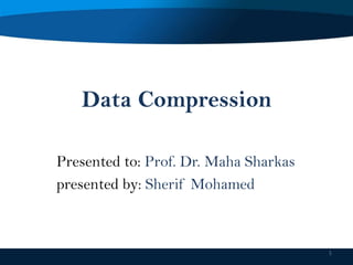 Data Compression
Presented to: Prof. Dr. Maha Sharkas
presented by: Sherif Mohamed

1

 