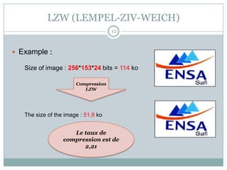 LZW (LEMPEL-ZIV-WEICH)
                                     12



 Example :

   Size of image : 256*153*24 bits = 114 ko

                       Compression
                          LZW




   The size of the image : 51,9 ko


                     Le taux de
                  compression est de
                        2,21
 